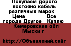 Покупаем дорого постояно кабель различных марок  › Цена ­ 60 000 - Все города Другое » Куплю   . Кемеровская обл.,Мыски г.